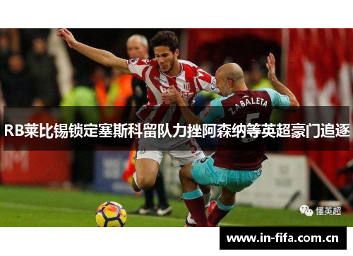 RB莱比锡锁定塞斯科留队力挫阿森纳等英超豪门追逐 RB莱比锡锁定塞斯科留队力挫阿森纳等英超豪门追逐